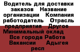 Водитель для доставки заказов › Название организации ­ Компания-работодатель › Отрасль предприятия ­ Другое › Минимальный оклад ­ 1 - Все города Работа » Вакансии   . Адыгея респ.